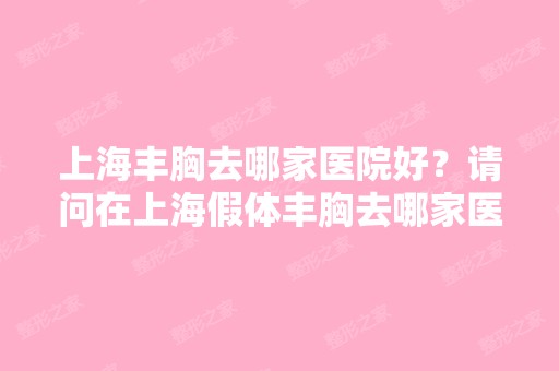 上海丰胸去哪家医院好？请问在上海假体丰胸去哪家医院去做比较好？