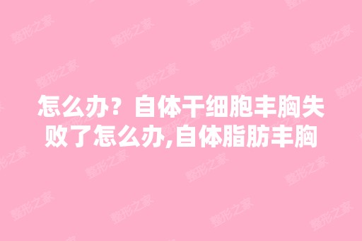 怎么办？自体丰胸失败了怎么办,自体脂肪丰胸失败会怎么...