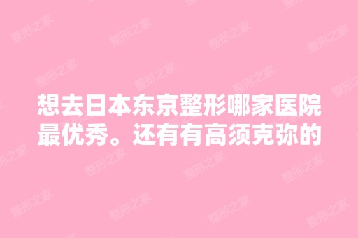 想去日本东京整形哪家医院优秀。还有有高须克弥的那家医院在哪？ ...