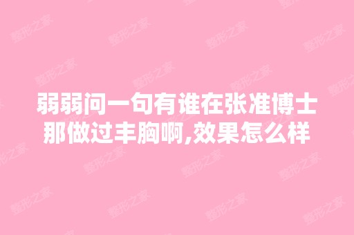 弱弱问一句有谁在张准博士那做过丰胸啊,效果怎么样？