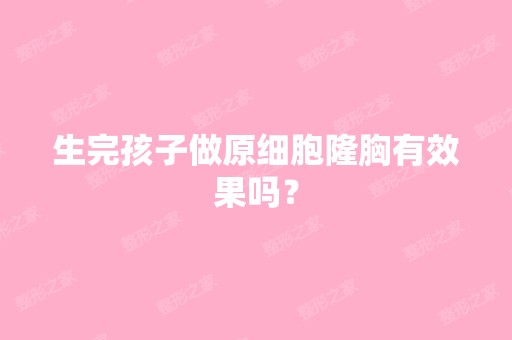 生完孩子做原细胞隆胸有效果吗？