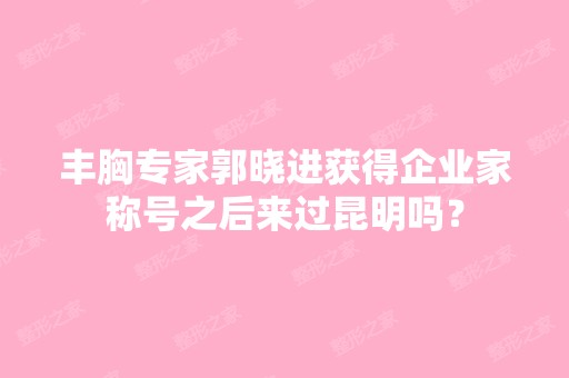 丰胸专家郭晓进获得企业家称号之后来过昆明吗？