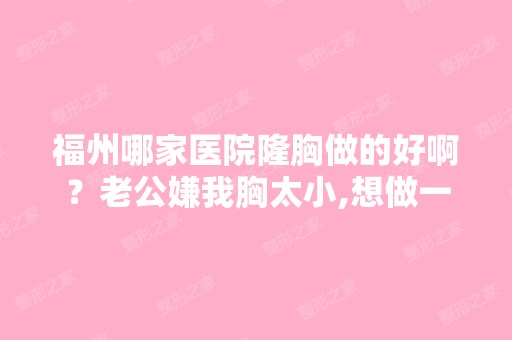 福州哪家医院隆胸做的好啊？老公嫌我胸太小,想做一个,有怕做得...