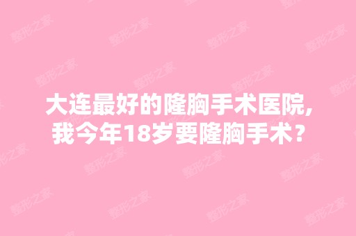 大连比较好的隆胸手术医院,我今年18岁要隆胸手术？