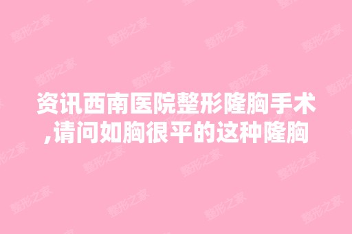 资讯西南医院整形隆胸手术,请问如胸很平的这种隆胸的手术费大概要多