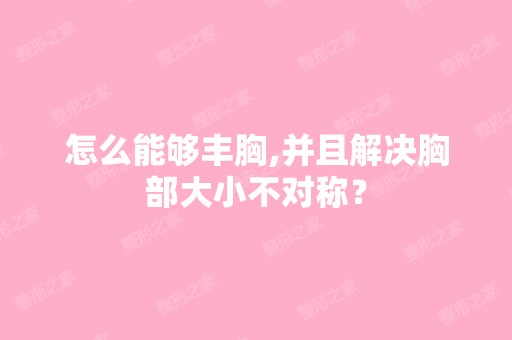 怎么能够丰胸,并且解决胸部大小不对称？