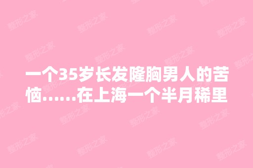 一个35岁长发隆胸男人的苦恼……在上海一个半月稀里糊涂过去,工...