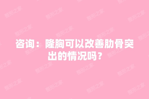 咨询：隆胸可以改善肋骨突出的情况吗？