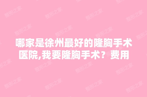 哪家是徐州比较好的隆胸手术医院,我要隆胸手术？费用几何？