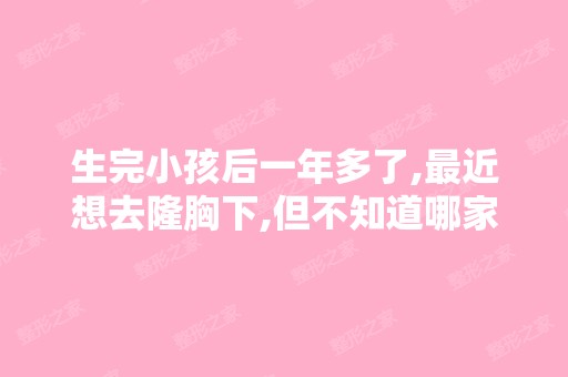 生完小孩后一年多了,近想去隆胸下,但不知道哪家医院隆胸技术...