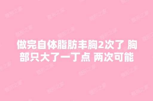 做完自体脂肪丰胸2次了 胸部只大了一丁点 两次可能就勉强增大一个...