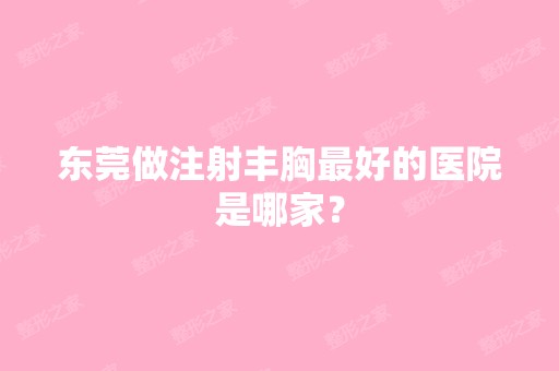 东莞做注射丰胸比较好的医院是哪家？