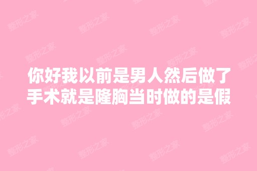 你好我以前是男人然后做了手术就是隆胸当时做的是假体硅胶我现在不...