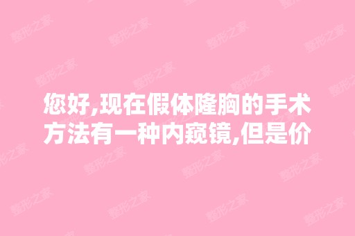 您好,现在假体隆胸的手术方法有一种内窥镜,但是价钱在我们这要...