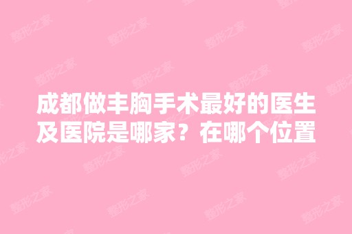 成都做丰胸手术比较好的医生及医院是哪家？在哪个位置？怎么去？ - 搜...