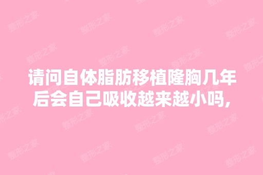 请问自体脂肪移植隆胸几年后会自己吸收越来越小吗,自体比较胖,...