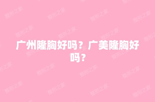 广州隆胸好吗？广美隆胸好吗？