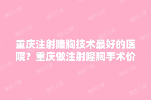 重庆注射隆胸技术比较好的医院？重庆做注射隆胸手术价格？