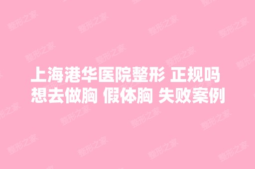 上海港华医院整形 正规吗 想去做胸 假体胸 失败案例多吗 价格多少钱