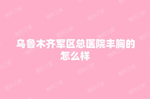 乌鲁木齐军区总医院丰胸的怎么样