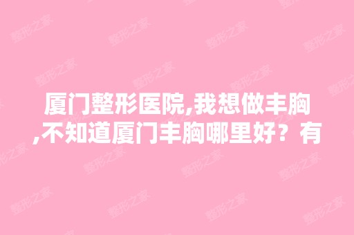 厦门整形医院,我想做丰胸,不知道厦门丰胸哪里好？有在厦门做过丰...