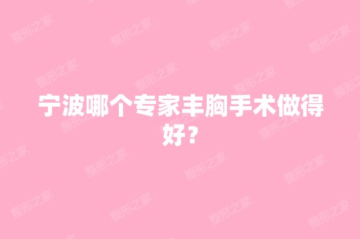 宁波哪个专家丰胸手术做得好？