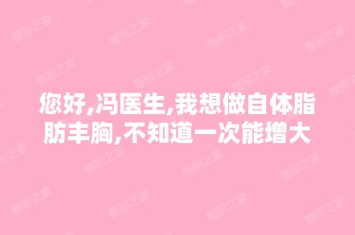 您好,冯医生,我想做自体脂肪丰胸,不知道一次能增大多少啊？效果...