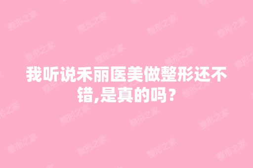 我听说禾丽医美做整形还不错,是真的吗？