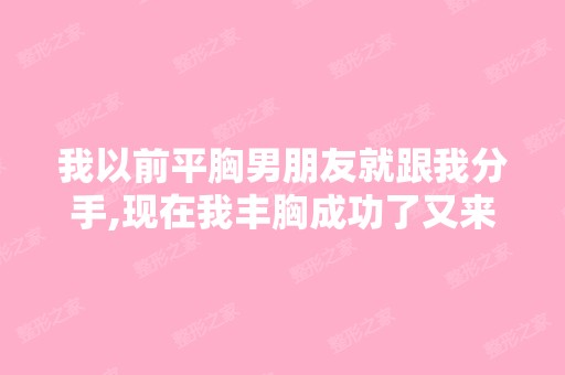 我以前平胸男朋友就跟我分手,现在我丰胸成功了又来找我复合,哟该...