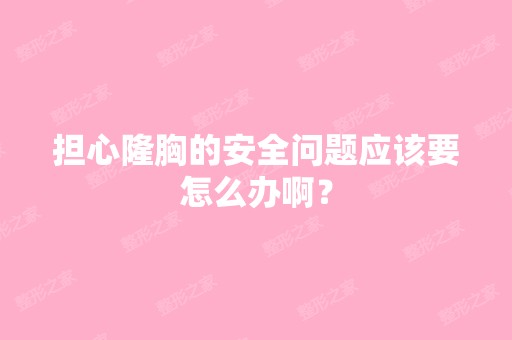 担心隆胸的安全问题应该要怎么办啊？