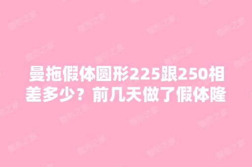 曼拖假体圆形225跟250相差多少？前几天做了假体隆胸,由于左胸比...