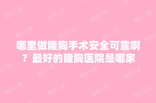 哪里做隆胸手术安全可靠啊？比较好的隆胸医院是哪家