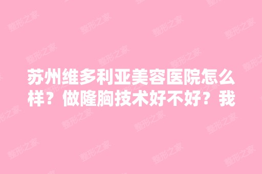 苏州维多利亚美容医院怎么样？做隆胸技术好不好？我近在考虑做个...