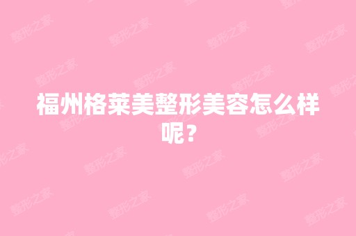 福州格莱美整形美容怎么样呢？