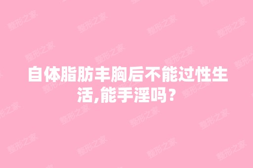 自体脂肪丰胸后不能过性生活,能手淫吗？