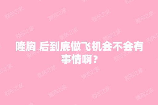 隆胸 后到底做飞机会不会有事情啊？