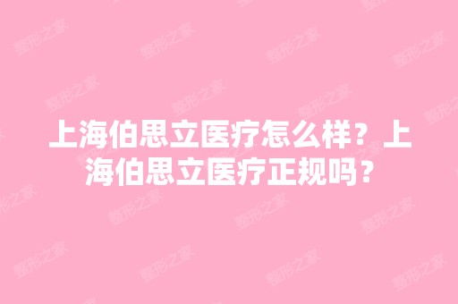 上海伯思立医疗怎么样？上海伯思立医疗正规吗？