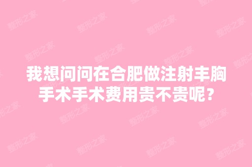 我想问问在合肥做注射丰胸手术手术费用贵不贵呢？