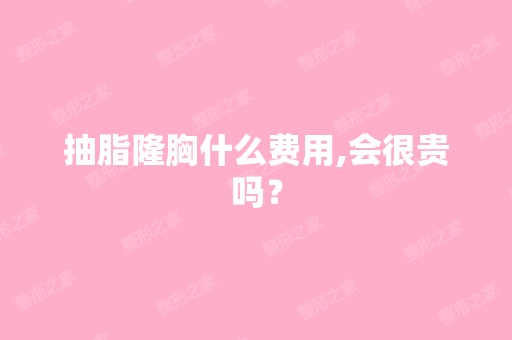 抽脂隆胸什么费用,会很贵吗？