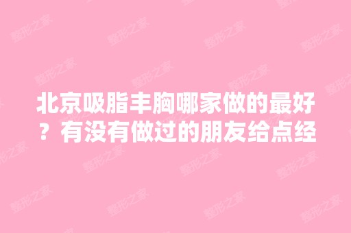 北京吸脂丰胸哪家做的比较好？有没有做过的朋友给点经验,谢谢。