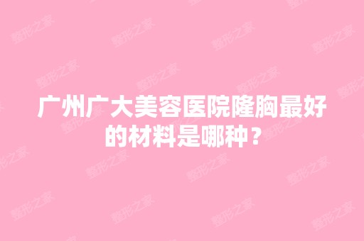 广州广大美容医院隆胸比较好的材料是哪种？