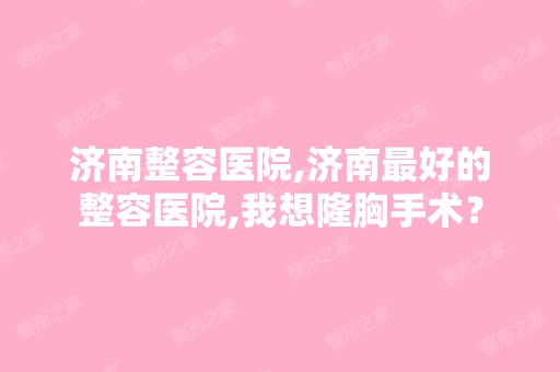 济南整容医院,济南比较好的整容医院,我想隆胸手术？