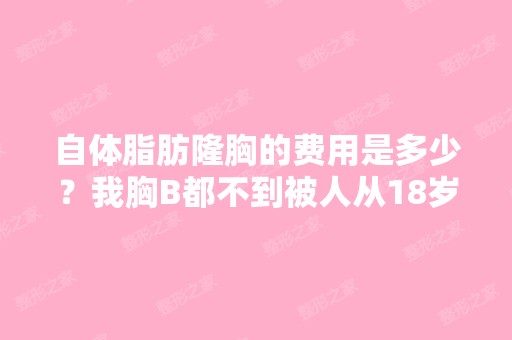 自体脂肪隆胸的费用是多少？我胸B都不到被人从18岁嘲笑到现在不干...