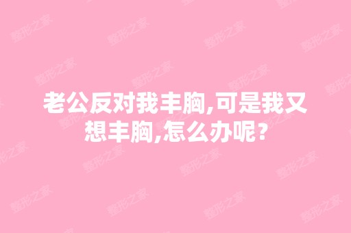 老公反对我丰胸,可是我又想丰胸,怎么办呢？