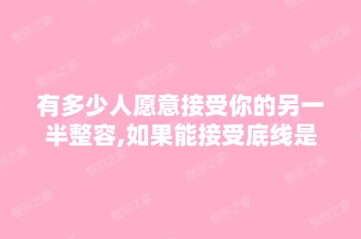 有多少人愿意接受你的另一半整容,如果能接受底线是什么？