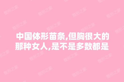 中国体形苗条,但胸很大的那种女人,是不是多数都是做过隆胸手术的...