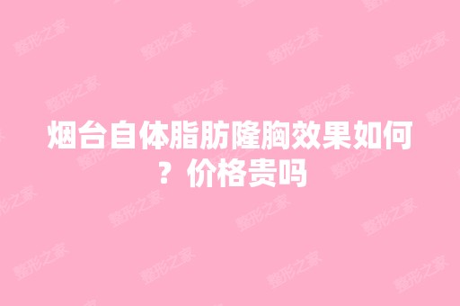 烟台自体脂肪隆胸效果如何？价格贵吗