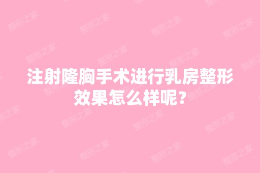 注射隆胸手术进行乳房整形效果怎么样呢？