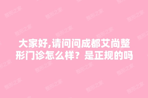 大家好,请问问成都艾尚整形门诊怎么样？是正规的吗？会不会肯人啊？