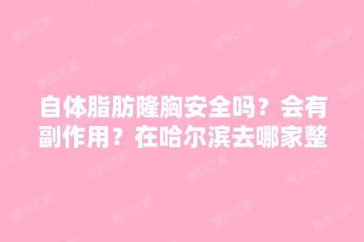 自体脂肪隆胸安全吗？会有副作用？在哈尔滨去哪家整形医院做这个好...